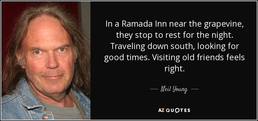 In a Ramada Inn near the grapevine, they stop to rest for the night. Traveling down south, looking for good times. Visiting old friends feels right. - Neil Young