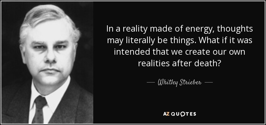 In a reality made of energy, thoughts may literally be things. What if it was intended that we create our own realities after death? - Whitley Strieber