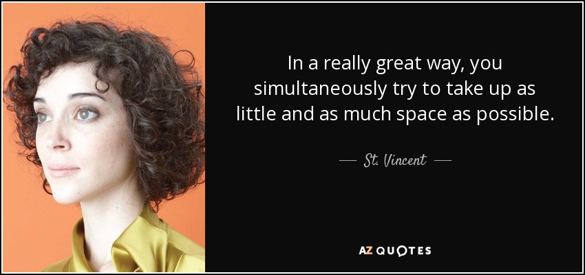 In a really great way, you simultaneously try to take up as little and as much space as possible. - St. Vincent
