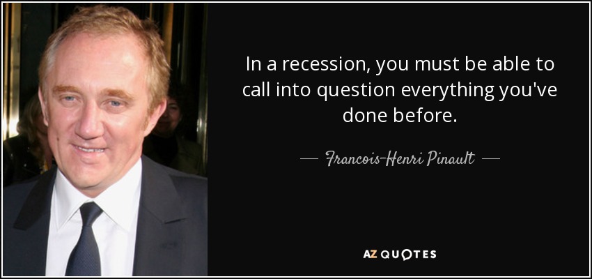 In a recession, you must be able to call into question everything you've done before. - Francois-Henri Pinault