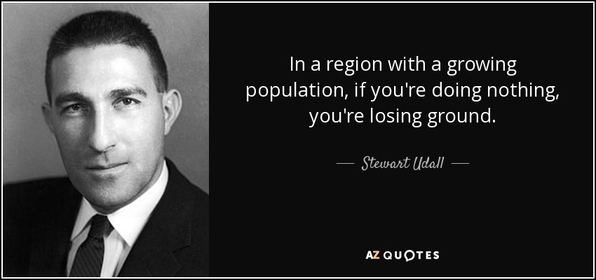 In a region with a growing population, if you're doing nothing, you're losing ground. - Stewart Udall