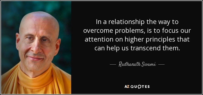 In a relationship the way to overcome problems, is to focus our attention on higher principles that can help us transcend them. - Radhanath Swami