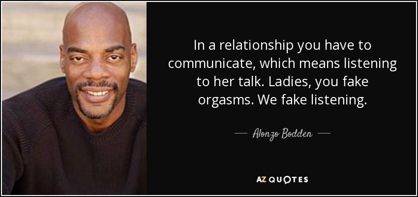 In a relationship you have to communicate, which means listening to her talk. Ladies, you fake orgasms. We fake listening. - Alonzo Bodden