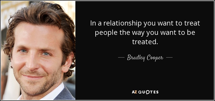 In a relationship you want to treat people the way you want to be treated. - Bradley Cooper