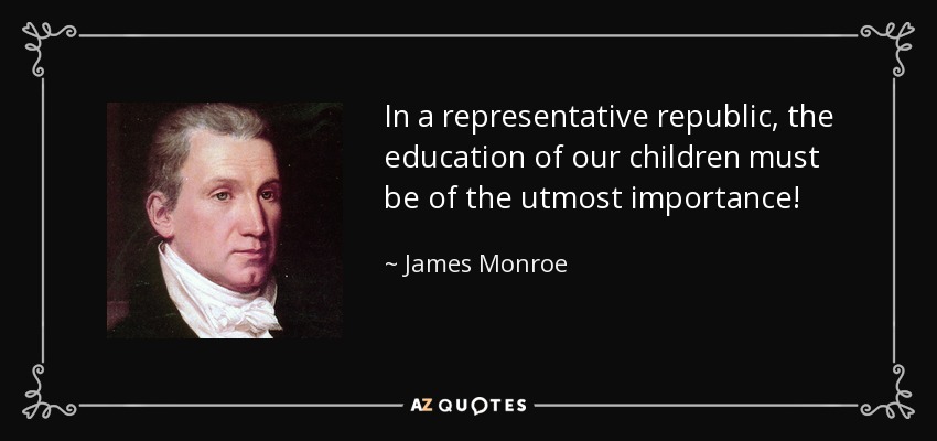 In a representative republic, the education of our children must be of the utmost importance! - James Monroe