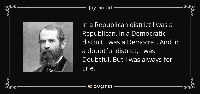 In a Republican district I was a Republican. In a Democratic district I was a Democrat. And in a doubtful district, I was Doubtful. But I was always for Erie. - Jay Gould