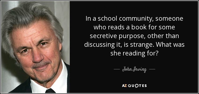 In a school community, someone who reads a book for some secretive purpose, other than discussing it, is strange. What was she reading for? - John Irving