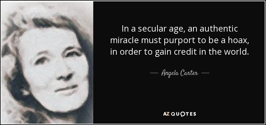 In a secular age, an authentic miracle must purport to be a hoax, in order to gain credit in the world. - Angela Carter