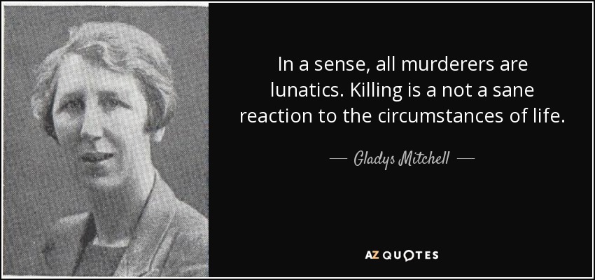 In a sense, all murderers are lunatics. Killing is a not a sane reaction to the circumstances of life. - Gladys Mitchell