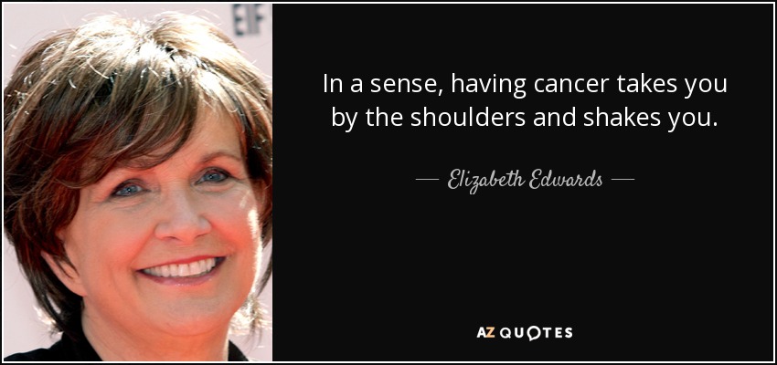 In a sense, having cancer takes you by the shoulders and shakes you. - Elizabeth Edwards