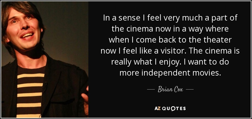 In a sense I feel very much a part of the cinema now in a way where when I come back to the theater now I feel like a visitor. The cinema is really what I enjoy. I want to do more independent movies. - Brian Cox