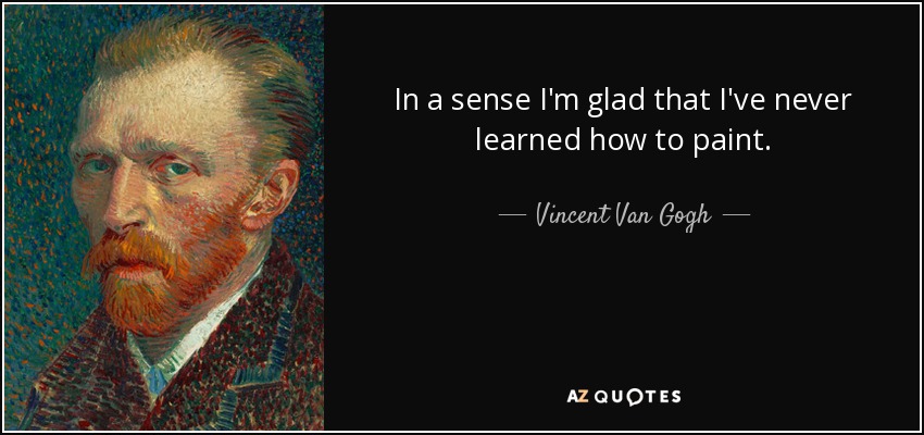 In a sense I'm glad that I've never learned how to paint. - Vincent Van Gogh