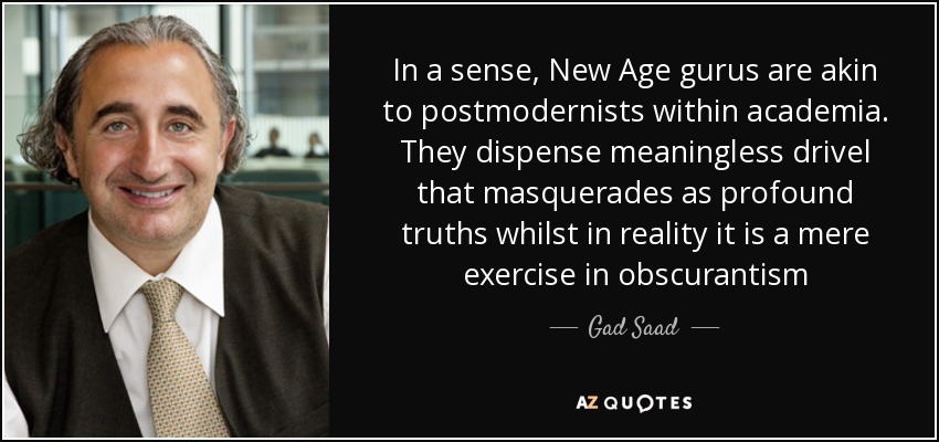 In a sense, New Age gurus are akin to postmodernists within academia. They dispense meaningless drivel that masquerades as profound truths whilst in reality it is a mere exercise in obscurantism - Gad Saad