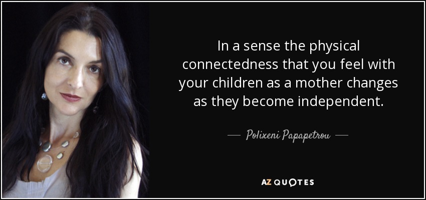 In a sense the physical connectedness that you feel with your children as a mother changes as they become independent. - Polixeni Papapetrou