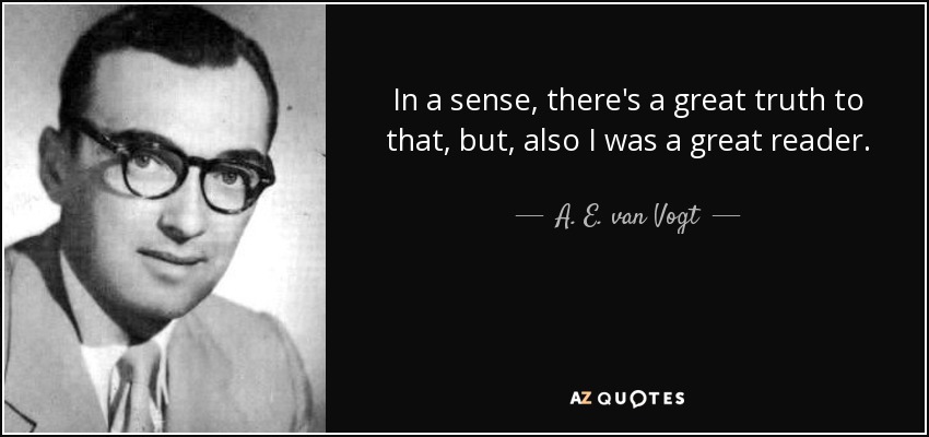 In a sense, there's a great truth to that, but, also I was a great reader. - A. E. van Vogt