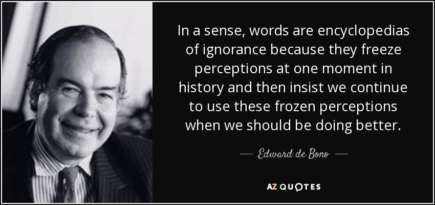 In a sense, words are encyclopedias of ignorance because they freeze perceptions at one moment in history and then insist we continue to use these frozen perceptions when we should be doing better. - Edward de Bono