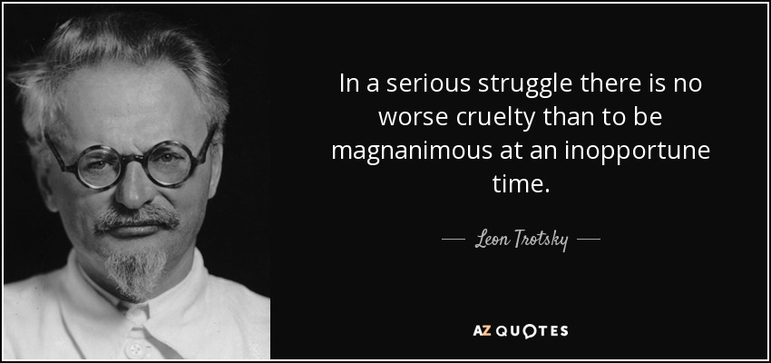 In a serious struggle there is no worse cruelty than to be magnanimous at an inopportune time. - Leon Trotsky