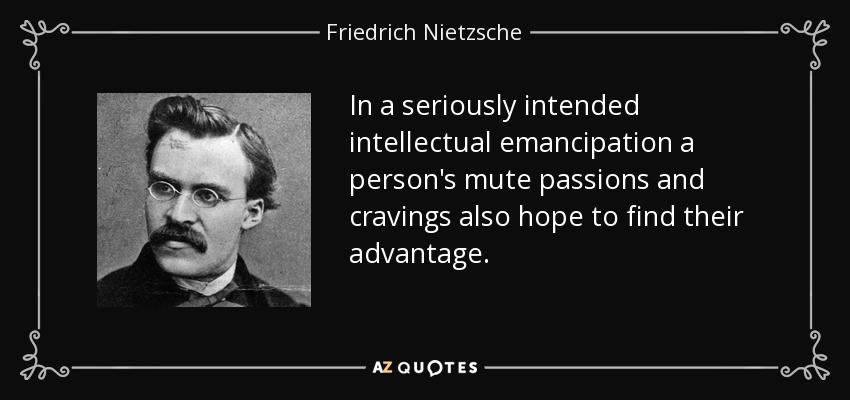In a seriously intended intellectual emancipation a person's mute passions and cravings also hope to find their advantage. - Friedrich Nietzsche