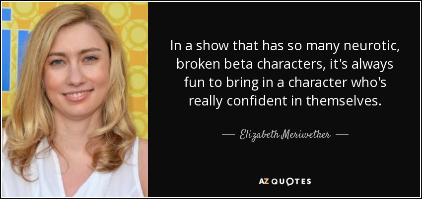 In a show that has so many neurotic, broken beta characters, it's always fun to bring in a character who's really confident in themselves. - Elizabeth Meriwether