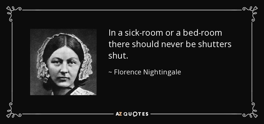 In a sick-room or a bed-room there should never be shutters shut. - Florence Nightingale