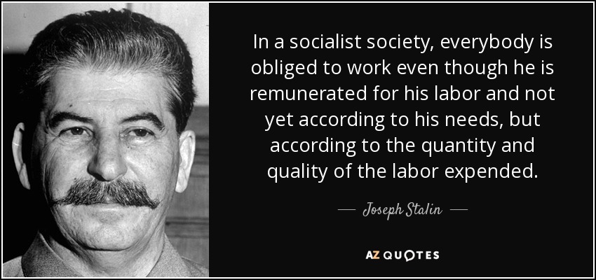In a socialist society, everybody is obliged to work even though he is remunerated for his labor and not yet according to his needs, but according to the quantity and quality of the labor expended. - Joseph Stalin