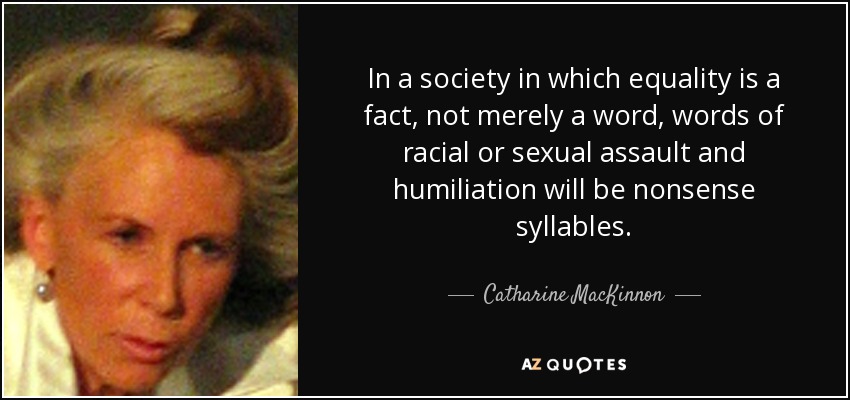 In a society in which equality is a fact, not merely a word, words of racial or sexual assault and humiliation will be nonsense syllables. - Catharine MacKinnon