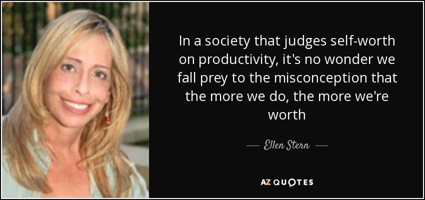 In a society that judges self-worth on productivity, it's no wonder we fall prey to the misconception that the more we do, the more we're worth - Ellen Stern