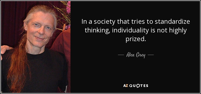 In a society that tries to standardize thinking, individuality is not highly prized. - Alex Grey