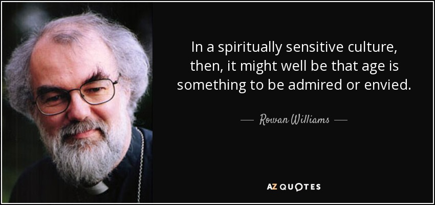 In a spiritually sensitive culture, then, it might well be that age is something to be admired or envied. - Rowan Williams