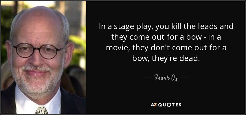 In a stage play, you kill the leads and they come out for a bow - in a movie, they don't come out for a bow, they're dead. - Frank Oz