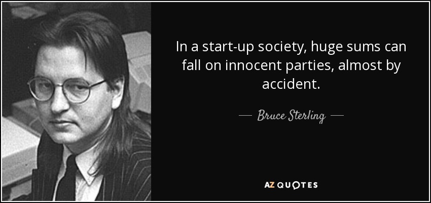 In a start-up society, huge sums can fall on innocent parties, almost by accident . - Bruce Sterling