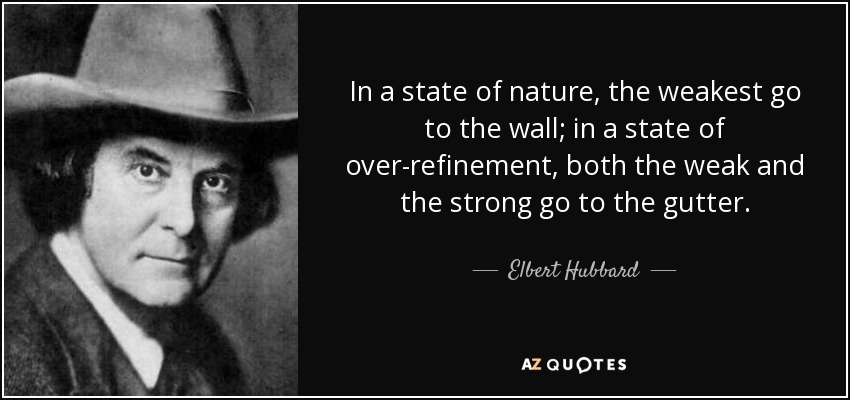 In a state of nature, the weakest go to the wall; in a state of over-refinement, both the weak and the strong go to the gutter. - Elbert Hubbard