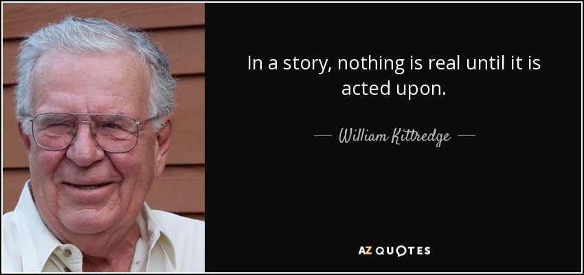 In a story, nothing is real until it is acted upon. - William Kittredge