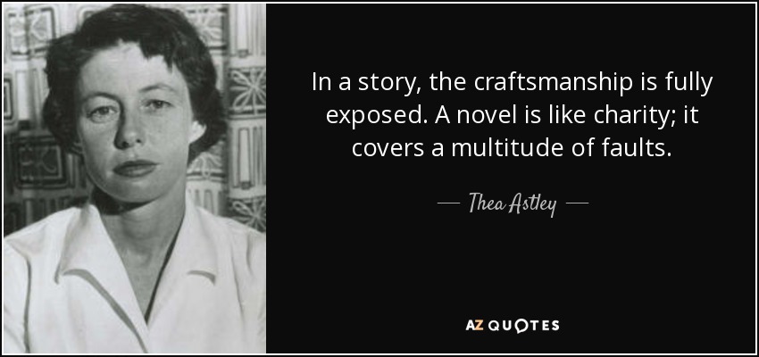 In a story, the craftsmanship is fully exposed. A novel is like charity; it covers a multitude of faults. - Thea Astley