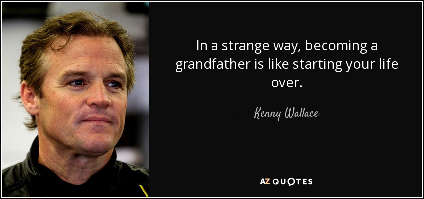 In a strange way, becoming a grandfather is like starting your life over. - Kenny Wallace