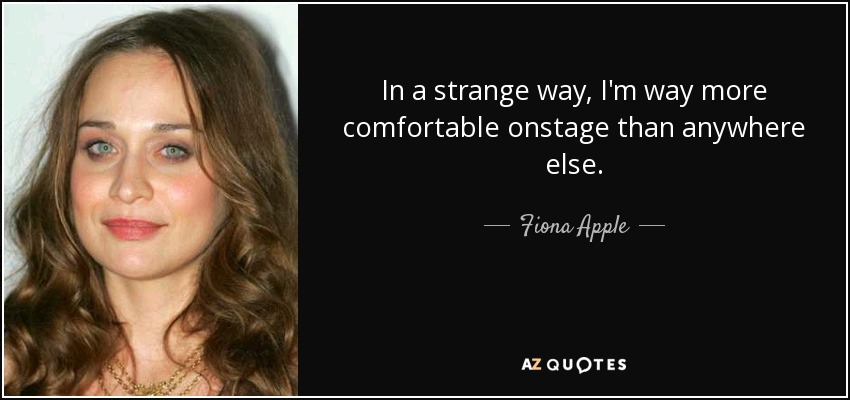 In a strange way, I'm way more comfortable onstage than anywhere else. - Fiona Apple