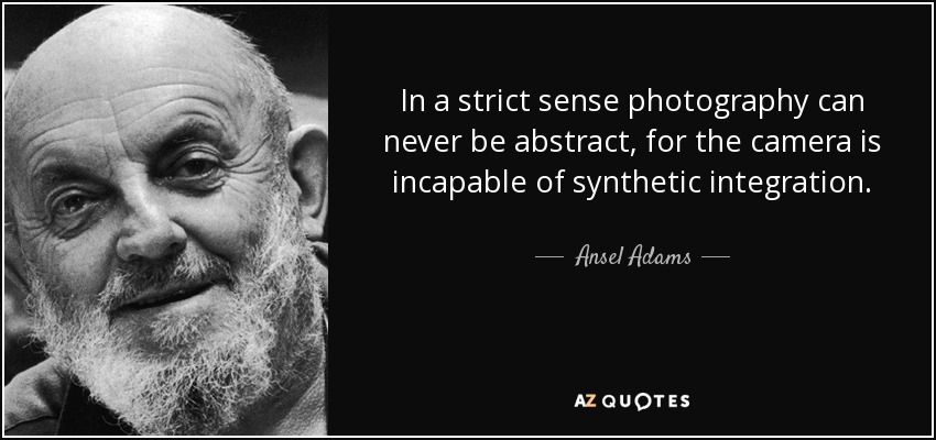 In a strict sense photography can never be abstract, for the camera is incapable of synthetic integration. - Ansel Adams