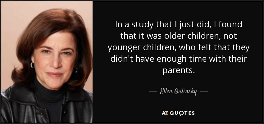 In a study that I just did, I found that it was older children, not younger children, who felt that they didn't have enough time with their parents. - Ellen Galinsky