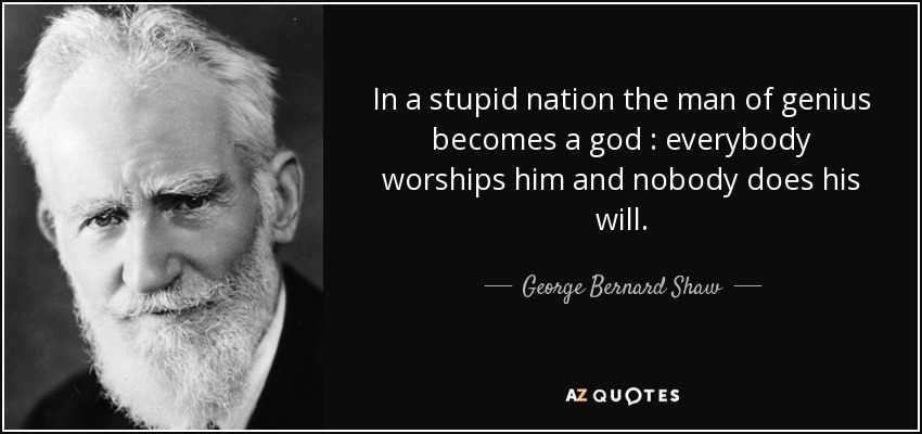 In a stupid nation the man of genius becomes a god : everybody worships him and nobody does his will. - George Bernard Shaw
