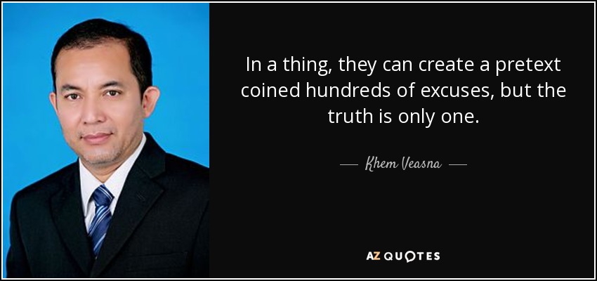 In a thing, they can create a pretext coined hundreds of excuses , but the truth is only one. - Khem Veasna