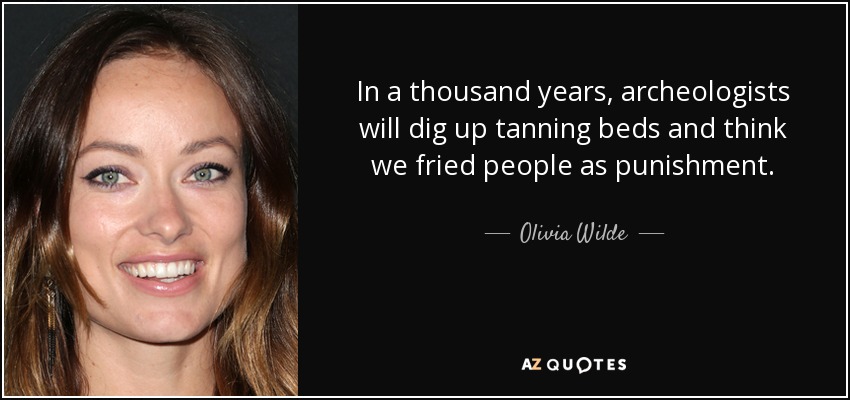 In a thousand years, archeologists will dig up tanning beds and think we fried people as punishment. - Olivia Wilde