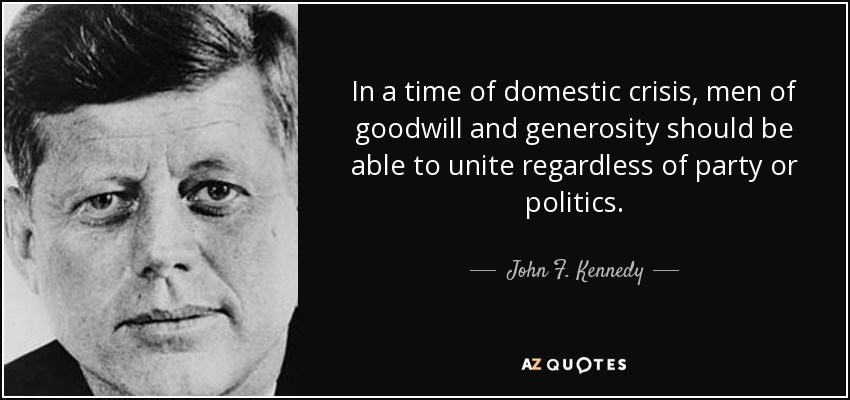 In a time of domestic crisis, men of goodwill and generosity should be able to unite regardless of party or politics. - John F. Kennedy