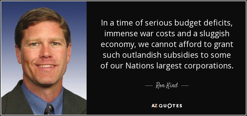In a time of serious budget deficits, immense war costs and a sluggish economy, we cannot afford to grant such outlandish subsidies to some of our Nations largest corporations. - Ron Kind