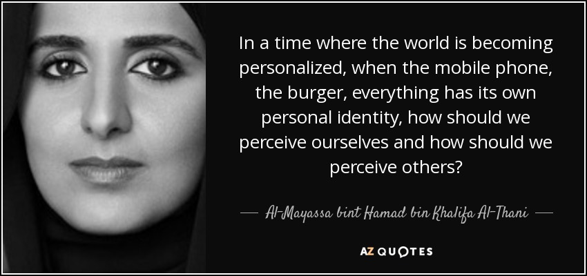 In a time where the world is becoming personalized, when the mobile phone, the burger, everything has its own personal identity, how should we perceive ourselves and how should we perceive others? - Al-Mayassa bint Hamad bin Khalifa Al-Thani