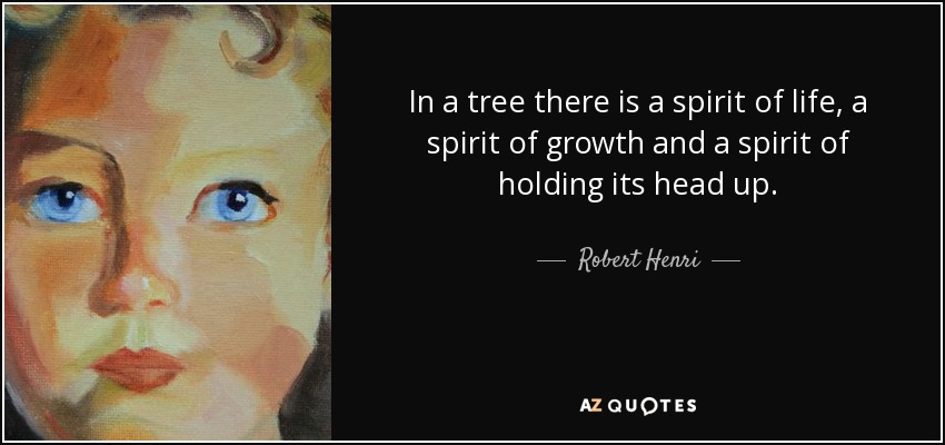 In a tree there is a spirit of life, a spirit of growth and a spirit of holding its head up. - Robert Henri