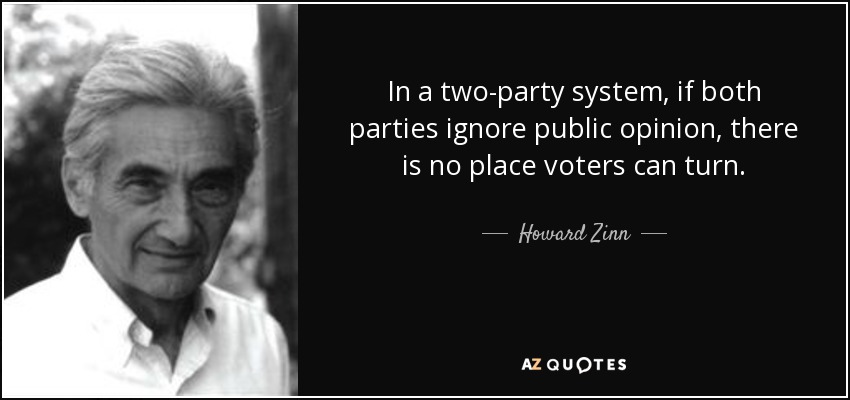 In a two-party system, if both parties ignore public opinion, there is no place voters can turn. - Howard Zinn