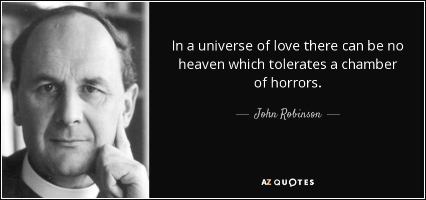 In a universe of love there can be no heaven which tolerates a chamber of horrors. - John Robinson