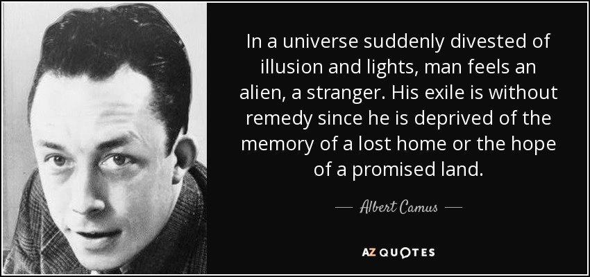 In a universe suddenly divested of illusion and lights, man feels an alien, a stranger. His exile is without remedy since he is deprived of the memory of a lost home or the hope of a promised land. - Albert Camus