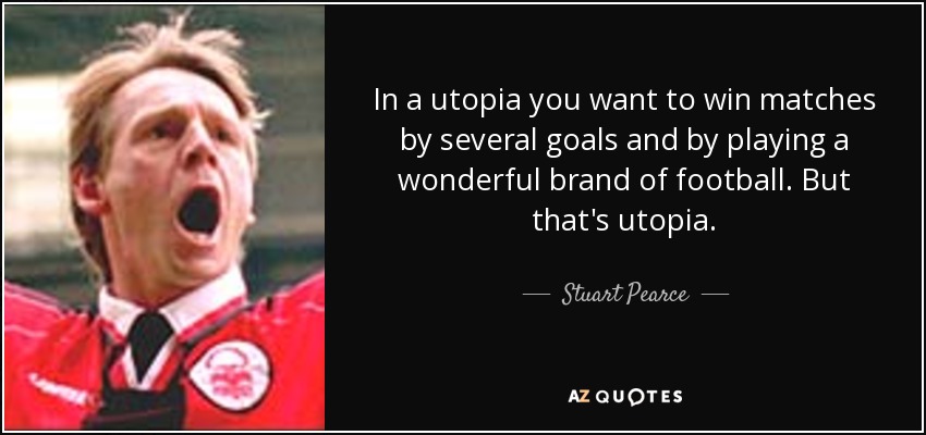 In a utopia you want to win matches by several goals and by playing a wonderful brand of football. But that's utopia. - Stuart Pearce