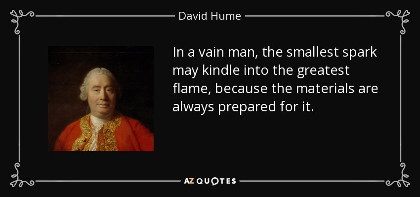 In a vain man, the smallest spark may kindle into the greatest flame, because the materials are always prepared for it. - David Hume